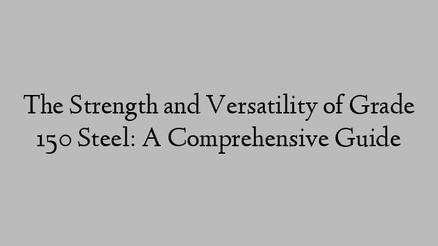 The Strength and Versatility of Grade 150 Steel: A Comprehensive Guide