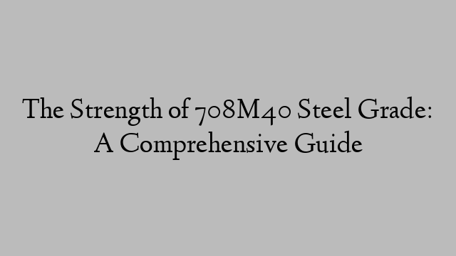 The Strength of 708M40 Steel Grade: A Comprehensive Guide