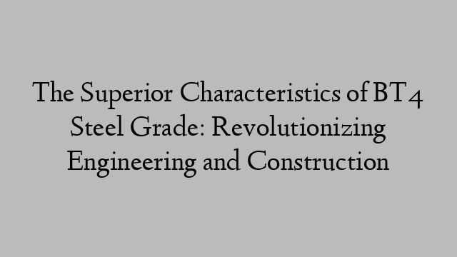 The Superior Characteristics of BT4 Steel Grade: Revolutionizing Engineering and Construction