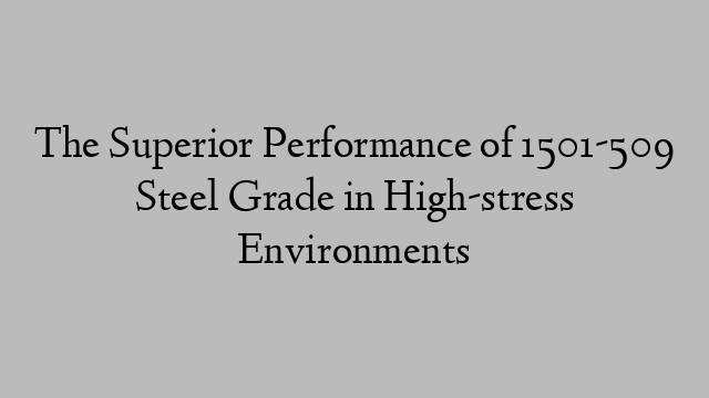 The Superior Performance of 1501-509 Steel Grade in High-stress Environments