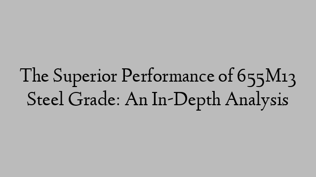 The Superior Performance of 655M13 Steel Grade: An In-Depth Analysis