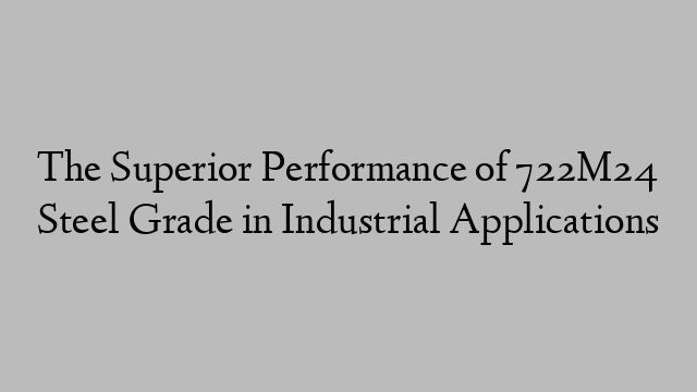 The Superior Performance of 722M24 Steel Grade in Industrial Applications