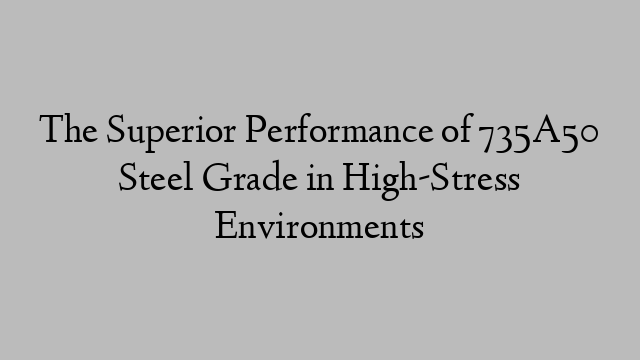 The Superior Performance of 735A50 Steel Grade in High-Stress Environments