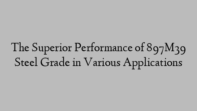 The Superior Performance of 897M39 Steel Grade in Various Applications