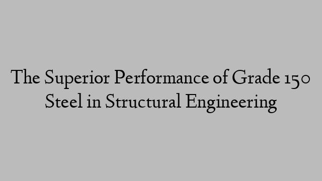 The Superior Performance of Grade 150 Steel in Structural Engineering