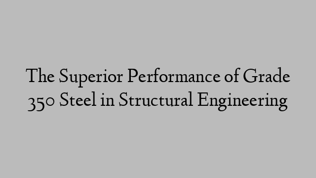 The Superior Performance of Grade 350 Steel in Structural Engineering