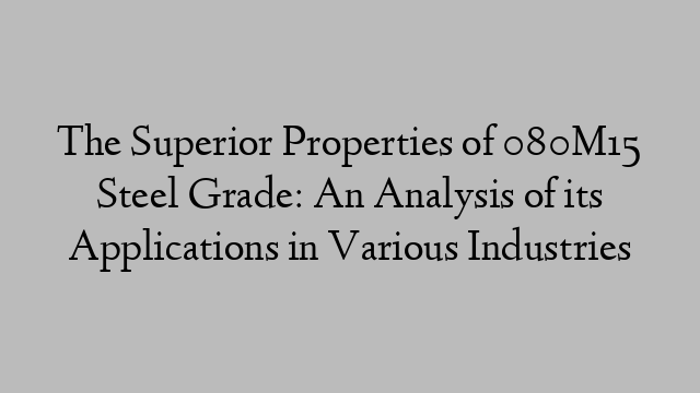 The Superior Properties of 080M15 Steel Grade: An Analysis of its Applications in Various Industries