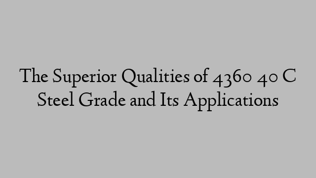 The Superior Qualities of 4360 40 C Steel Grade and Its Applications