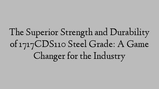 The Superior Strength and Durability of 1717CDS110 Steel Grade: A Game Changer for the Industry