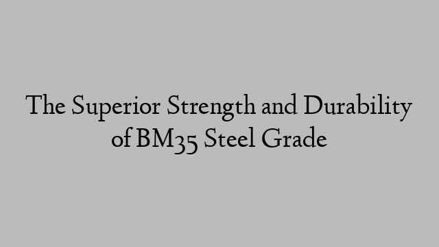 The Superior Strength and Durability of BM35 Steel Grade