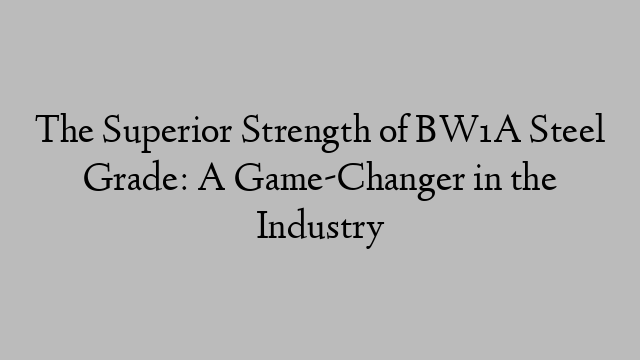 The Superior Strength of BW1A Steel Grade: A Game-Changer in the Industry