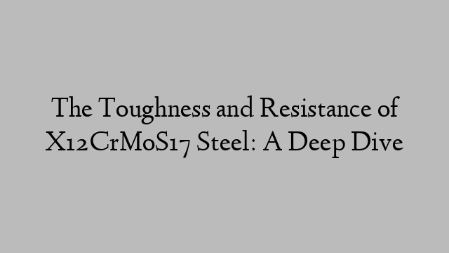 The Toughness and Resistance of X12CrMoS17 Steel: A Deep Dive