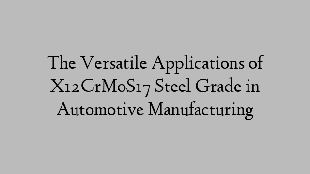 The Versatile Applications of X12CrMoS17 Steel Grade in Automotive Manufacturing