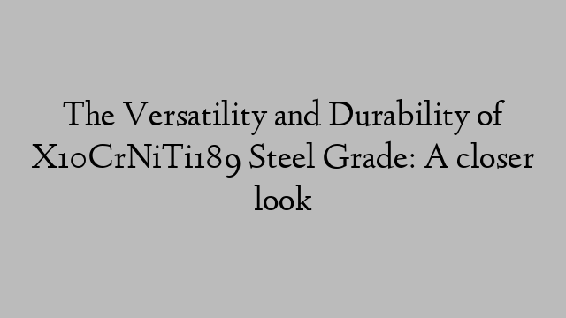 The Versatility and Durability of X10CrNiTi189 Steel Grade: A closer look