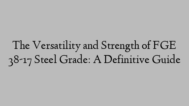 The Versatility and Strength of FGE 38-17 Steel Grade: A Definitive Guide