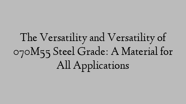 The Versatility and Versatility of 070M55 Steel Grade: A Material for All Applications