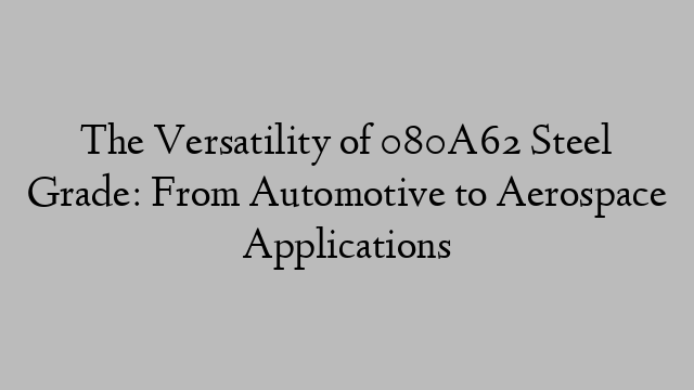 The Versatility of 080A62 Steel Grade: From Automotive to Aerospace Applications