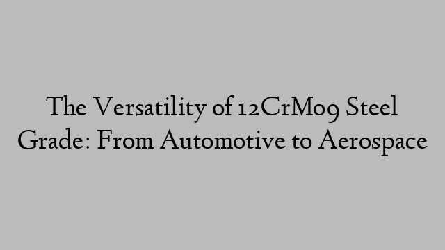 The Versatility of 12CrMo9 Steel Grade: From Automotive to Aerospace