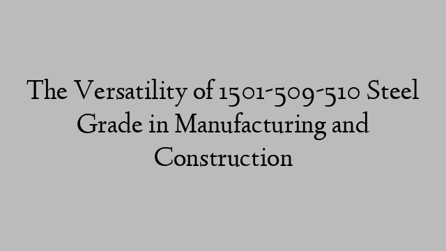 The Versatility of 1501-509-510 Steel Grade in Manufacturing and Construction