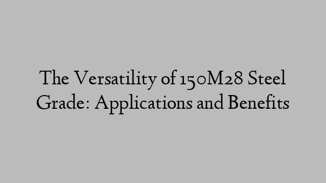 The Versatility of 150M28 Steel Grade: Applications and Benefits