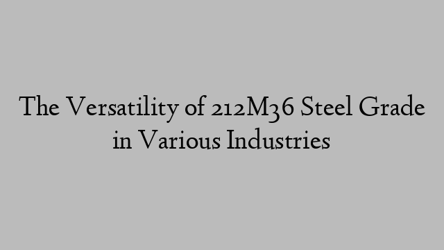 The Versatility of 212M36 Steel Grade in Various Industries