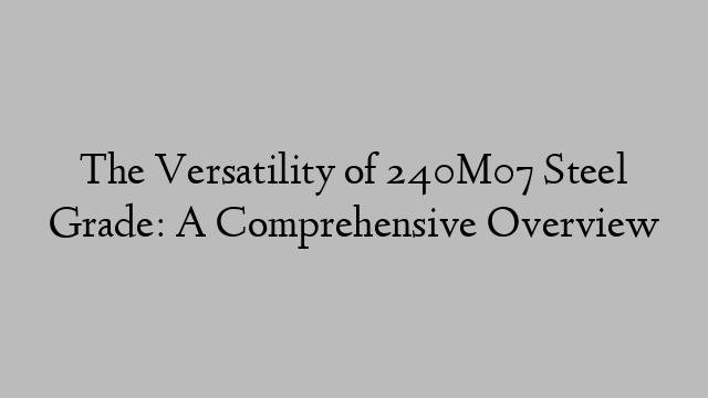 The Versatility of 240M07 Steel Grade: A Comprehensive Overview