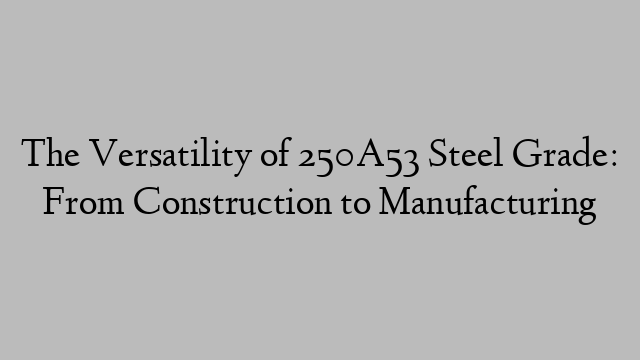 The Versatility of 250A53 Steel Grade: From Construction to Manufacturing