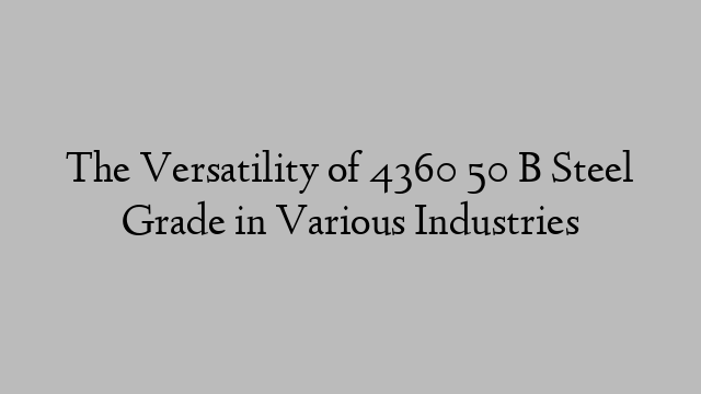 The Versatility of 4360 50 B Steel Grade in Various Industries