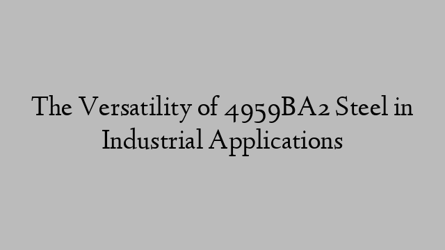 The Versatility of 4959BA2 Steel in Industrial Applications