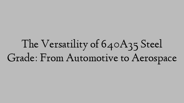 The Versatility of 640A35 Steel Grade: From Automotive to Aerospace