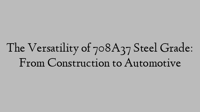 The Versatility of 708A37 Steel Grade: From Construction to Automotive