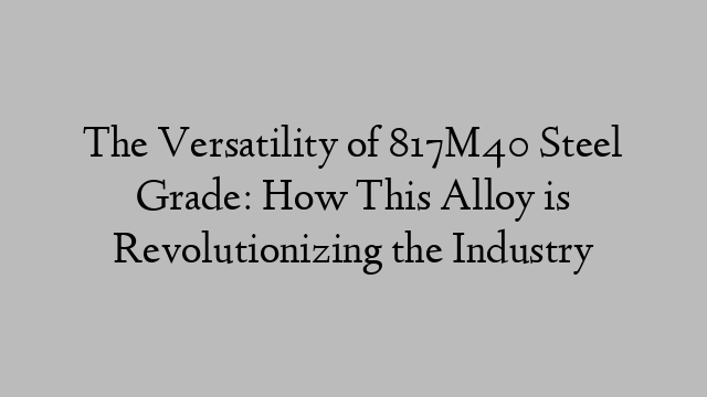 The Versatility of 817M40 Steel Grade: How This Alloy is Revolutionizing the Industry