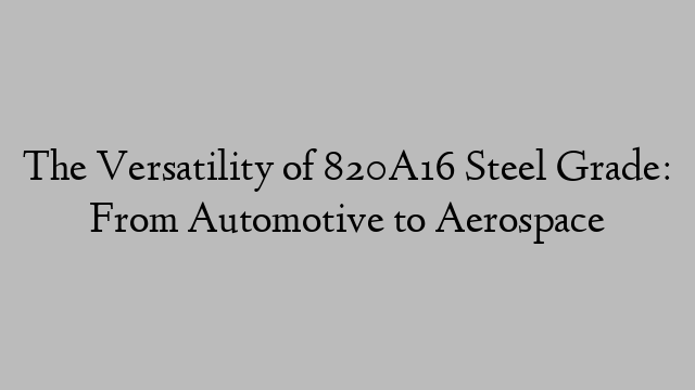 The Versatility of 820A16 Steel Grade: From Automotive to Aerospace