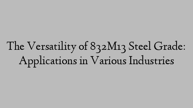 The Versatility of 832M13 Steel Grade: Applications in Various Industries