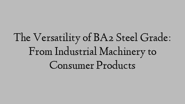 The Versatility of BA2 Steel Grade: From Industrial Machinery to Consumer Products