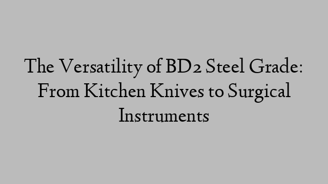 The Versatility of BD2 Steel Grade: From Kitchen Knives to Surgical Instruments