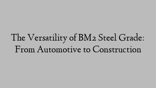 The Versatility of BM2 Steel Grade: From Automotive to Construction