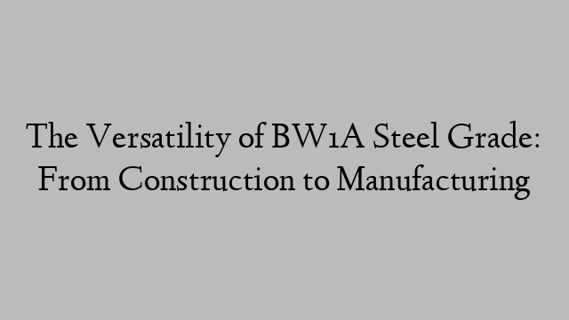 The Versatility of BW1A Steel Grade: From Construction to Manufacturing