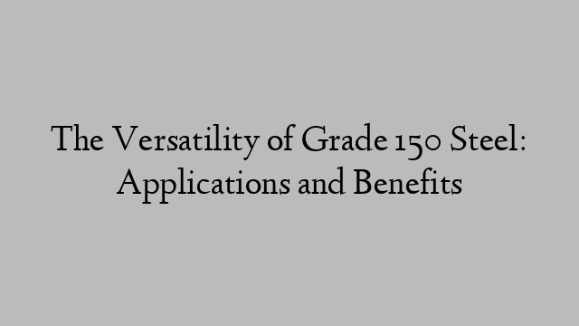 The Versatility of Grade 150 Steel: Applications and Benefits