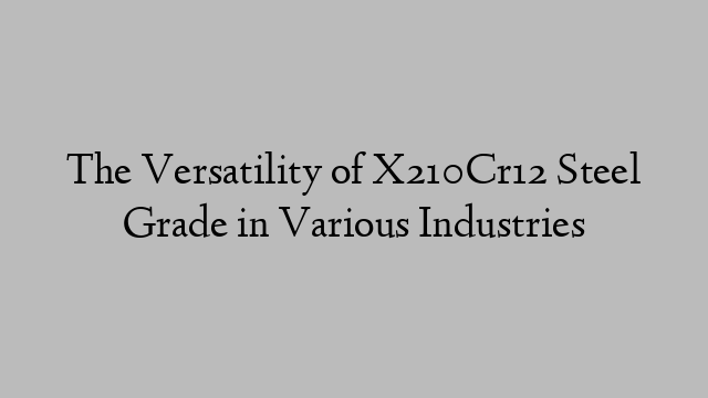 The Versatility of X210Cr12 Steel Grade in Various Industries