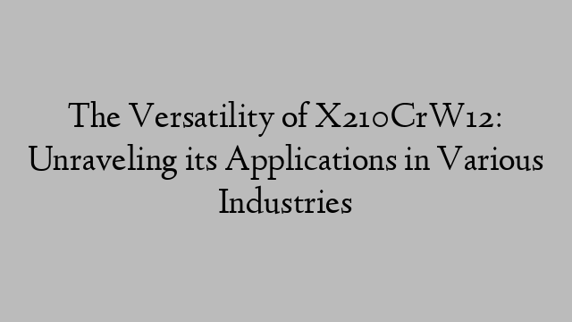 The Versatility of X210CrW12: Unraveling its Applications in Various Industries