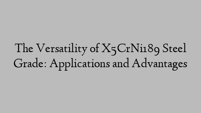 The Versatility of X5CrNi189 Steel Grade: Applications and Advantages