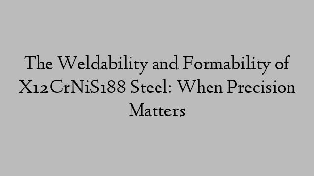 The Weldability and Formability of X12CrNiS188 Steel: When Precision Matters