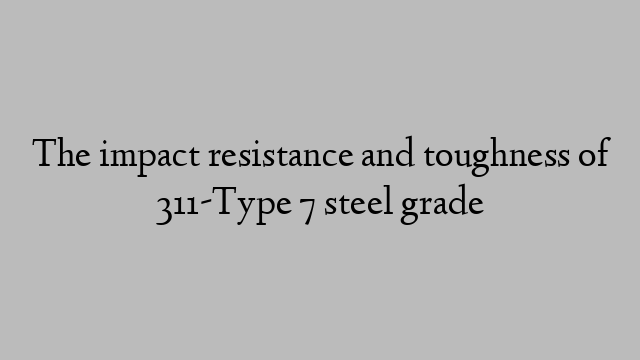 The impact resistance and toughness of 311-Type 7 steel grade