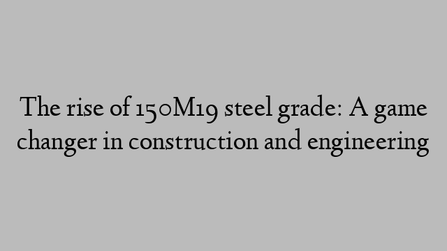 The rise of 150M19 steel grade: A game changer in construction and engineering