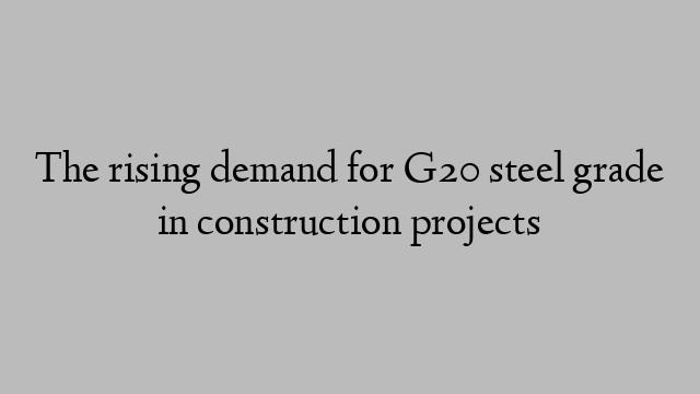 The rising demand for G20 steel grade in construction projects