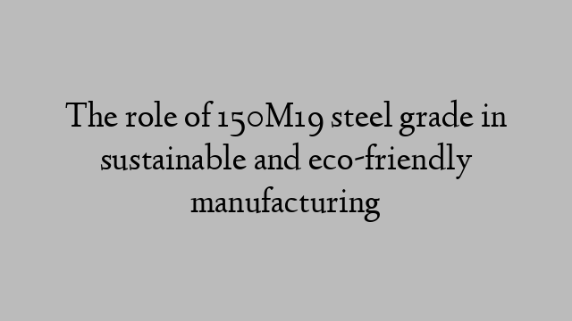 The role of 150M19 steel grade in sustainable and eco-friendly manufacturing