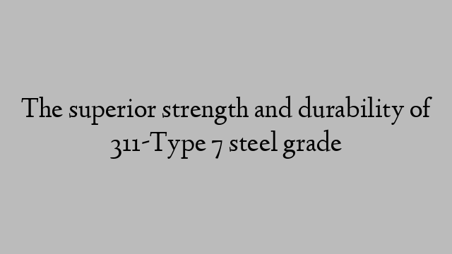 The superior strength and durability of 311-Type 7 steel grade