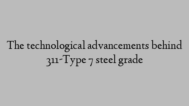 The technological advancements behind 311-Type 7 steel grade