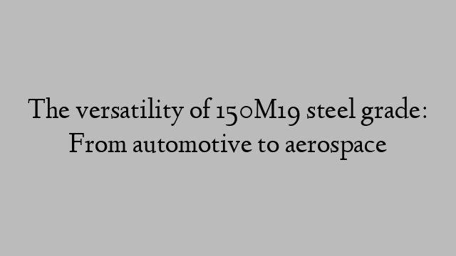 The versatility of 150M19 steel grade: From automotive to aerospace